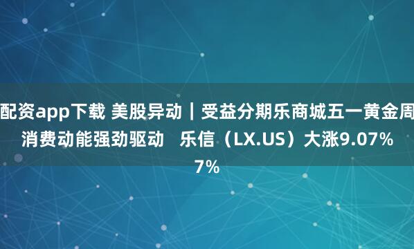 配资app下载 美股异动｜受益分期乐商城五一黄金周消费动能强劲驱动   乐信（LX.US）大涨9.07%