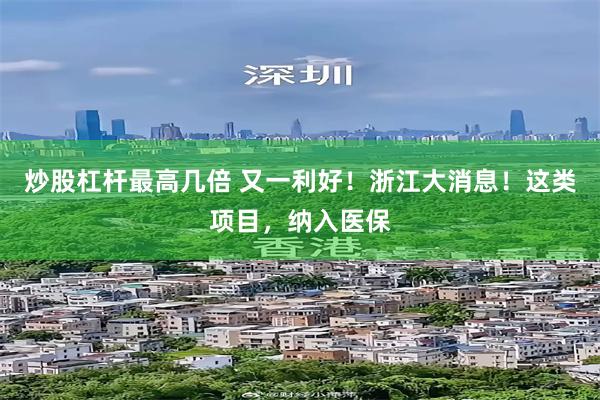 炒股杠杆最高几倍 又一利好！浙江大消息！这类项目，纳入医保