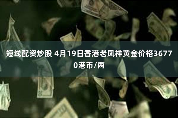 短线配资炒股 4月19日香港老凤祥黄金价格36770港币/两