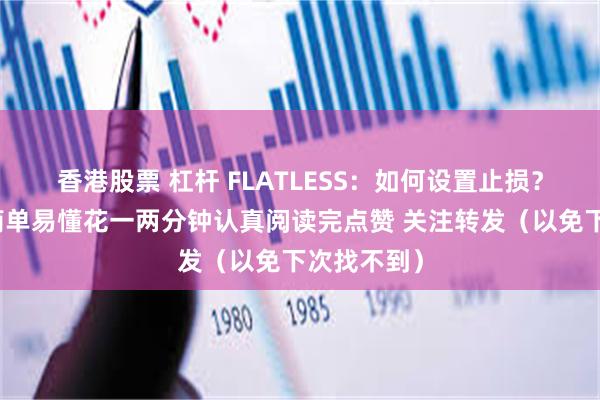香港股票 杠杆 FLATLESS：如何设置止损？一文一图简单易懂花一两分钟认真阅读完点赞 关注转发（以免下次找不到）