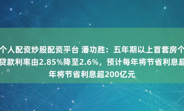 个人配资炒股配资平台 潘功胜：五年期以上首套房个人公积金贷款利率由2.85%降至2.6%，预计每年将节省利息超200亿元