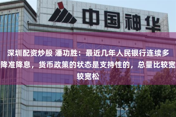 深圳配资炒股 潘功胜：最近几年人民银行连续多次降准降息，货币政策的状态是支持性的，总量比较宽松
