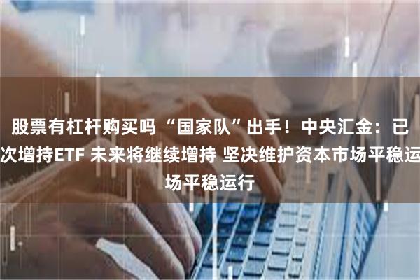 股票有杠杆购买吗 “国家队”出手！中央汇金：已再次增持ETF 未来将继续增持 坚决维护资本市场平稳运行