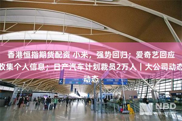 香港恒指期货配资 小米，强势回归；爱奇艺回应收集个人信息；日产汽车计划裁员2万人｜大公司动态