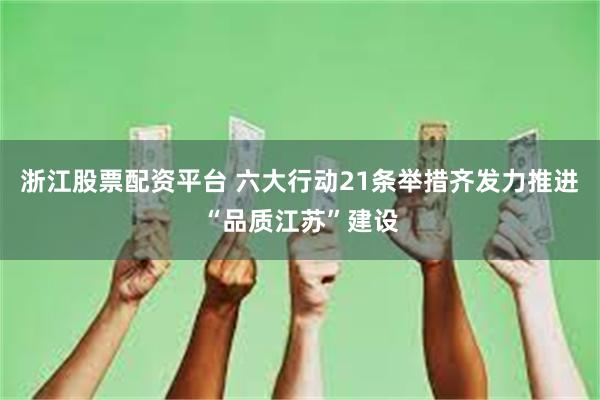 浙江股票配资平台 六大行动21条举措齐发力推进“品质江苏”建设