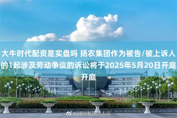 大牛时代配资是实盘吗 扬农集团作为被告/被上诉人的1起涉及劳动争议的诉讼将于2025年5月20日开庭