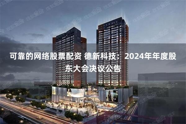 可靠的网络股票配资 德新科技：2024年年度股东大会决议公告
