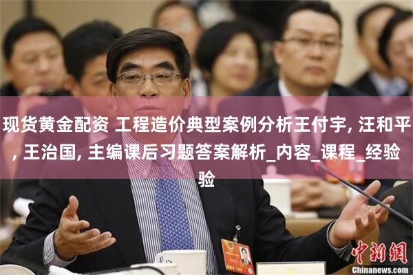 现货黄金配资 工程造价典型案例分析王付宇, 汪和平, 王治国, 主编课后习题答案解析_内容_课程_经验