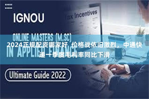 2024正规配资哪家好  价格战依旧激烈，中通快递一季度毛利率同比下滑