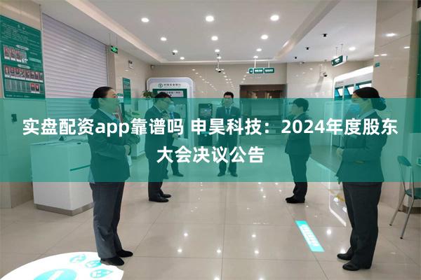 实盘配资app靠谱吗 申昊科技：2024年度股东大会决议公告