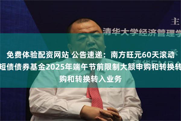 免费体验配资网站 公告速递：南方旺元60天滚动持有中短债债券基金2025年端午节前限制大额申购和转换转入业务