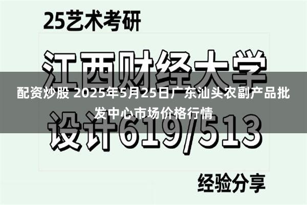 配资炒股 2025年5月25日广东汕头农副产品批发中心市场价格行情