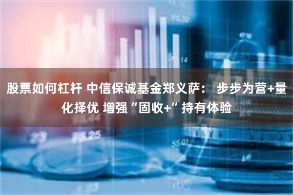 股票如何杠杆 中信保诚基金郑义萨： 步步为营+量化择优 增强“固收+”持有体验
