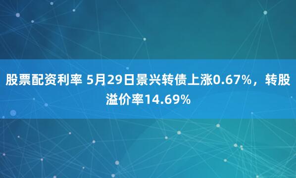 股票配资利率 5月29日景兴转债上涨0.67%，转股溢价率14.69%