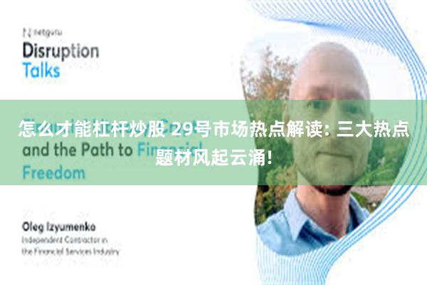 怎么才能杠杆炒股 29号市场热点解读: 三大热点题材风起云涌!