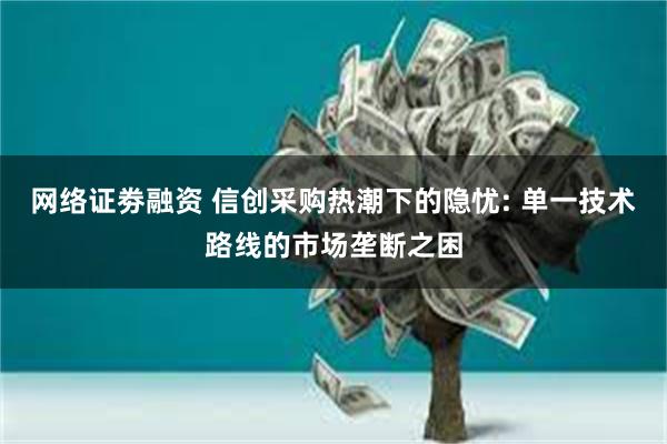 网络证劵融资 信创采购热潮下的隐忧: 单一技术路线的市场垄断之困