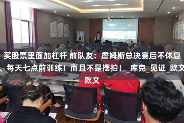 买股票里面加杠杆 前队友：詹姆斯总决赛后不休息、每天七点前训练！而且不是摆拍！_库克_见证_欧文