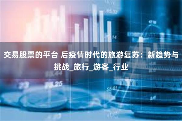 交易股票的平台 后疫情时代的旅游复苏：新趋势与挑战_旅行_游客_行业