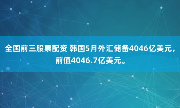 全国前三股票配资 韩国5月外汇储备4046亿美元，前值4046.7亿美元。
