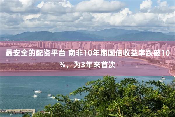 最安全的配资平台 南非10年期国债收益率跌破10%，为3年来首次