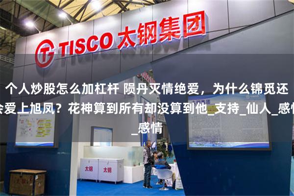 个人炒股怎么加杠杆 陨丹灭情绝爱，为什么锦觅还会爱上旭凤？花神算到所有却没算到他_支持_仙人_感情