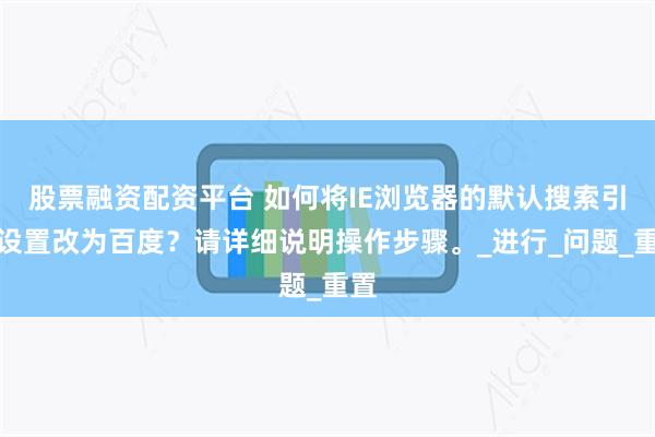 股票融资配资平台 如何将IE浏览器的默认搜索引擎设置改为百度？请详细说明操作步骤。_进行_问题_重置