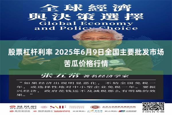 股票杠杆利率 2025年6月9日全国主要批发市场苦瓜价格行情