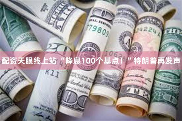 配资天眼线上站 “降息100个基点！”特朗普再发声