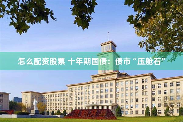 怎么配资股票 十年期国债：债市“压舱石”