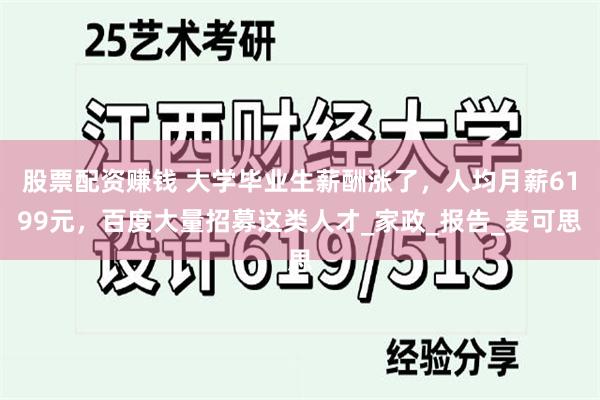 股票配资赚钱 大学毕业生薪酬涨了，人均月薪6199元，百度大量招募这类人才_家政_报告_麦可思