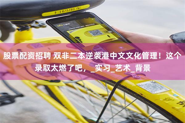 股票配资招聘 双非二本逆袭港中文文化管理！这个录取太燃了吧，_实习_艺术_背景