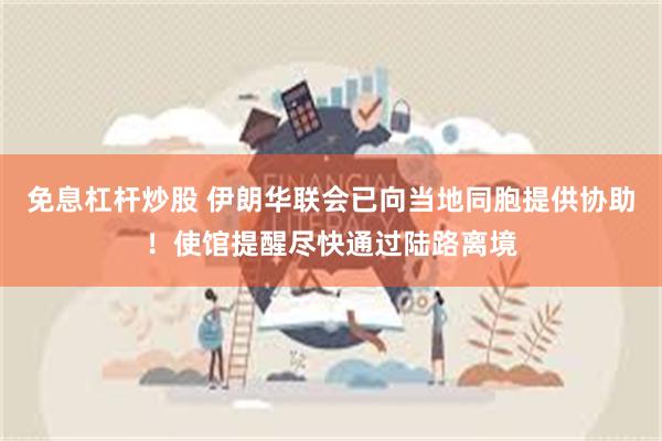 免息杠杆炒股 伊朗华联会已向当地同胞提供协助！使馆提醒尽快通过陆路离境