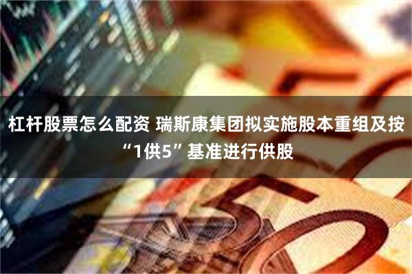 杠杆股票怎么配资 瑞斯康集团拟实施股本重组及按“1供5”基准进行供股