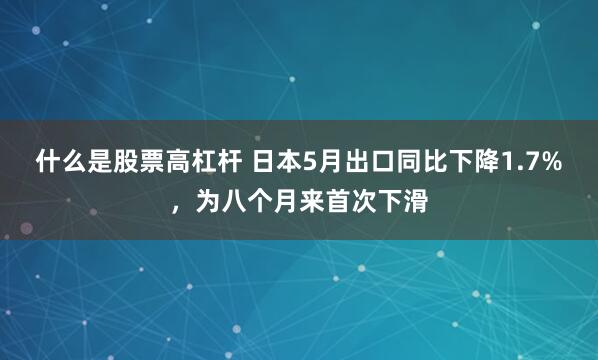 什么是股票高杠杆 日本5月出口同比下降1.7%，为八个月来首次下滑