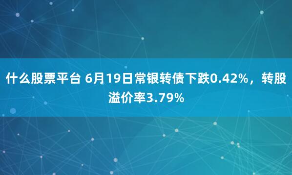 什么股票平台 6月19日常银转债下跌0.42%，转股溢价率3.79%