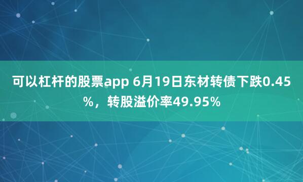 可以杠杆的股票app 6月19日东材转债下跌0.45%，转股溢价率49.95%