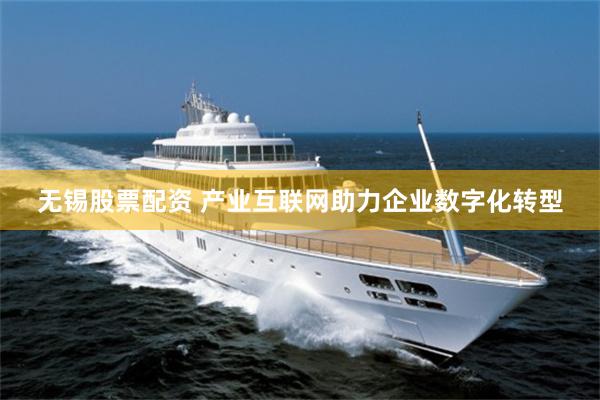 无锡股票配资 产业互联网助力企业数字化转型