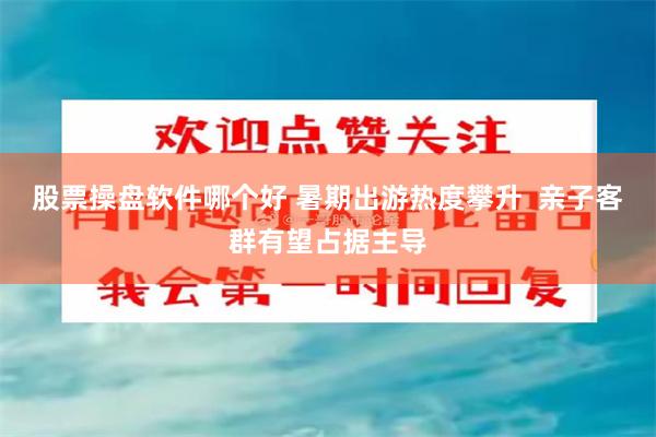 股票操盘软件哪个好 暑期出游热度攀升  亲子客群有望占据主导