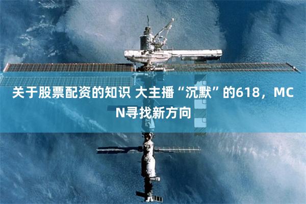 关于股票配资的知识 大主播“沉默”的618，MCN寻找新方向