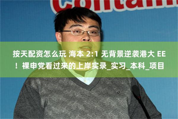 按天配资怎么玩 海本 2:1 无背景逆袭港大 EE！裸申党看过来的上岸实录_实习_本科_项目