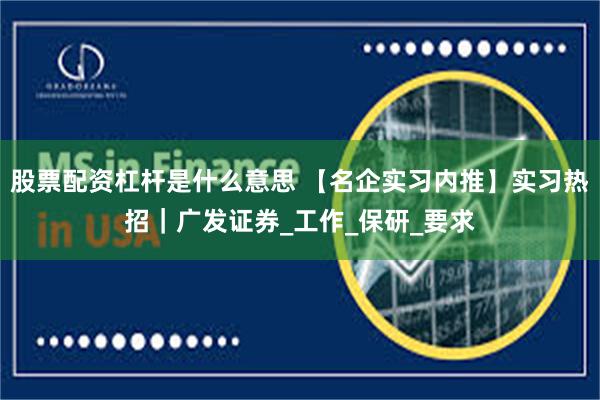 股票配资杠杆是什么意思 【名企实习内推】实习热招｜广发证券_工作_保研_要求