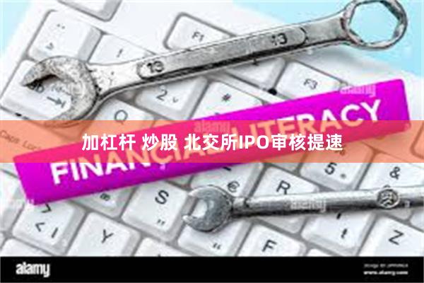 加杠杆 炒股 北交所IPO审核提速