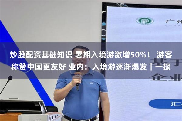 炒股配资基础知识 暑期入境游激增50%！ 游客称赞中国更友好 业内：入境游逐渐爆发｜一探