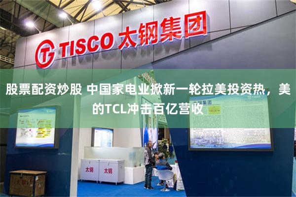 股票配资炒股 中国家电业掀新一轮拉美投资热，美的TCL冲击百亿营收