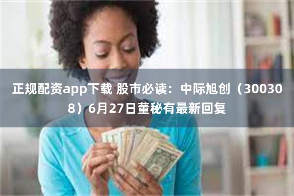 正规配资app下载 股市必读：中际旭创（300308）6月27日董秘有最新回复