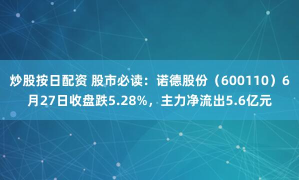 炒股按日配资 股市必读：诺德股份（600110）6月27日收盘跌5.28%，主力净流出5.6亿元