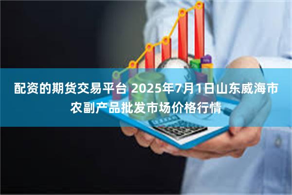配资的期货交易平台 2025年7月1日山东威海市农副产品批发市场价格行情