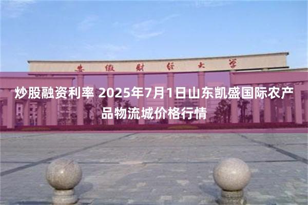 炒股融资利率 2025年7月1日山东凯盛国际农产品物流城价格行情
