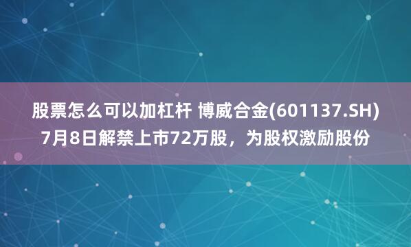 股票怎么可以加杠杆 博威合金(601137.SH)7月8日解禁上市72万股，为股权激励股份