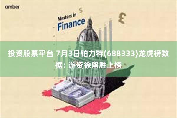 投资股票平台 7月3日铂力特(688333)龙虎榜数据: 游资徐留胜上榜